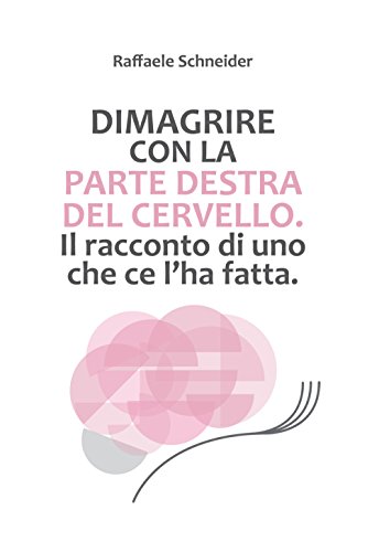 Dimagrire Con La Parte Destra Del Cervello. Il Racconto Di Uno Che Ce L'Ha Fatta