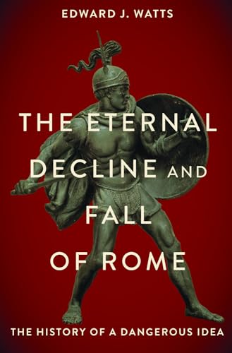 The Eternal Decline And Fall Of Rome: The History Of A Dangerous Idea