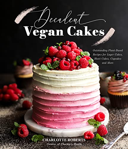 Decadent Vegan Cakes: Outstanding Plant-Based Recipes For Layer Cakes, Sheet Cakes, Cupcakes And More