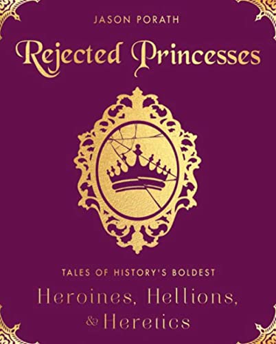 Rejected Princesses: Tales Of History'S Boldest Heroines, Hellions, And Heretics