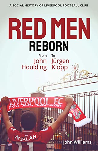 Red Men Reborn!: A Social History Of Liverpool Football Club From John Houlding To Jurgen Klopp