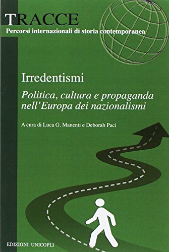 Irredentismi. Politica, Cultura E Propaganda Nell?Europa Dei Nazionalismi