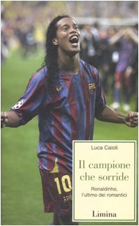 Il Campione Che Sorride. Ronaldinho, L'Ultimo Dei Romantici