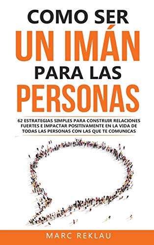 Como Ser Un Imán Para Las Personas: 62 Estrategias Simples Para Construir Relaciones Fuertes E Impactar Positivamente En La Vida De Todas Las Personas