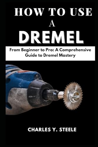 How To Use A Dremel: From Beginner To Pro: A Comprehensive Guide To Dremel Mastery