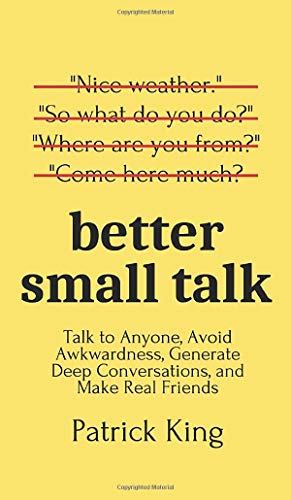 Better Small Talk: Talk To Anyone, Avoid Awkwardness, Generate Deep Conversations, And Make Real Friends