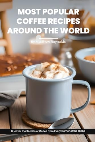 Most Popular Coffee Recipes Around The World Book: From Espresso Martini To Irish Coffee To Japanese Matcha Latte - Uncover The Secrets Of Coffee From