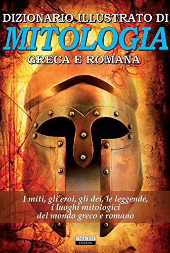 Dizionario Illustrato Di Mitologia Greca E Romana. I Miti, Gli Eroi, Gli Dei, Le Leggende, I Luoghi Mitologici Del Mondo Greco E Romano
