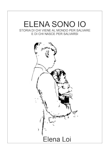 Elena Sono Io. Storia Di Chi Viene Al Mondo Per Salvare E Di Chi Nasce Per Salvarsi