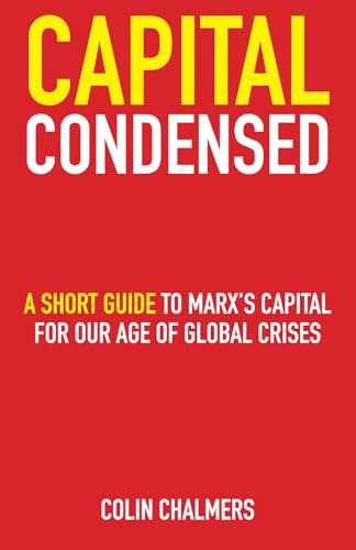 Capital Condensed: A Short Guide To Marx'S Capital For Our Age Of Global Crises