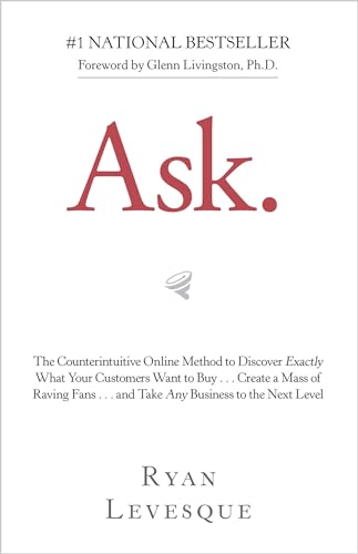 Ask: The Counterintuitive Online Method To Discover Exactly What Your Customers Want To Buy…Create A Mass Of Raving Fans…And Take Any Business To The 