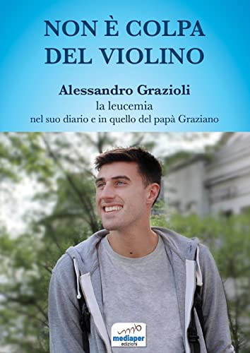 Non È Colpa Del Violino. Alessandro Grazioli, La Leucemia Nel Suo Diario E In Quello Del Papà Graziano. Con Qr Code