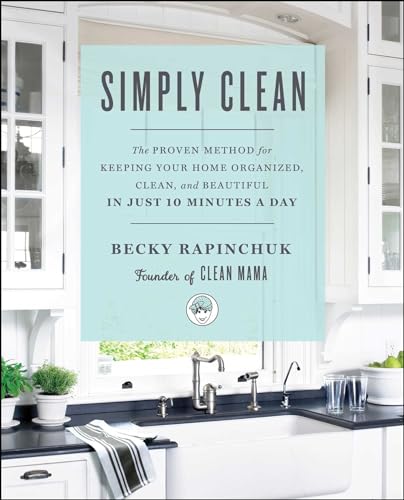 Simply Clean: The Proven Method For Keeping Your Home Organized, Clean, And Beautiful In Just 10 Minutes A Day