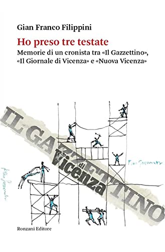 Ho Preso Tre Testate. Memorie Di Un Cronista Tra «Il Gazzettino», «Il Giornale Di Vicenza» E «Nuova Vicenza»