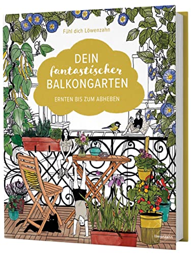 Dein Fantastischer Balkongarten: Ernten Bis Zum Abheben. Kräuter, Blumen, Pilze, Knackiges Gemüse Und Wilde Nützlinge Auf Deinem Balkon Pflanzen + Vie