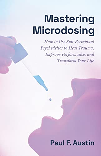 Mastering Microdosing: How To Use Sub-Perceptual Psychedelics To Heal Trauma, Improve Performance, And Transform Your Life