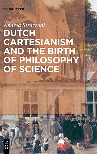 Dutch Cartesianism And The Birth Of Philosophy Of Science: A Reappraisal Of The Function Of Philosophy From Regius To ‘S Gravesande 1640-1750