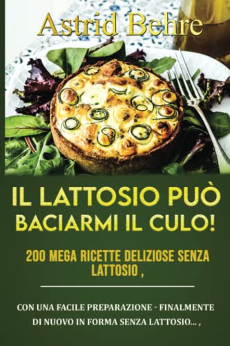 Il Lattosio Può Baciarmi Il Culo! 200 Mega Ricette Deliziose Senza Lattosio: Con Una Facile Preparazione - Finalmente Di Nuovo In Forma Senza Lattosio