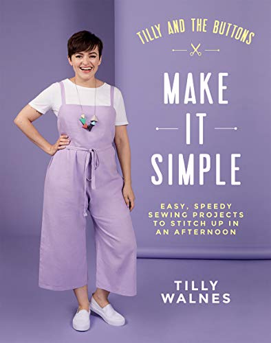 Tilly And The Buttons Make It Simple: Easy, Speedy Sewing Projects To Whip Up In An Afternoon