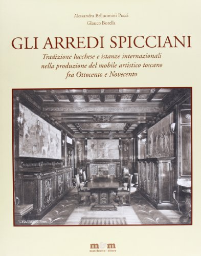 Gli Arredi Spicciani. Tradizione Lucchese E Istanze Internazionali Nella Produzione Del Mobile Artistico Toscano Tra Ottocento E Novecento. Ediz. Illu