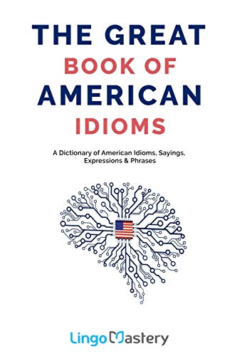 The Great Book Of American Idioms: A Dictionary Of American Idioms, Sayings, Expressions & Phrases