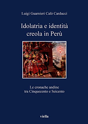 Idolatria E Identità Creola In Perù. Le Cronache Andine Tra Cinquecento E Seicento