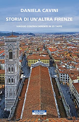 Storia Di Un'Altra Firenze. Viaggio Controcorrente In 25 Tappe