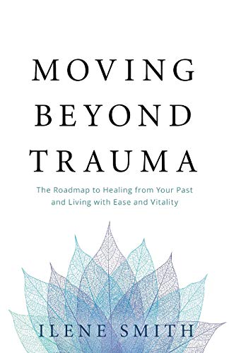 Moving Beyond Trauma: The Roadmap To Healing From Your Past And Living With Ease And Vitality