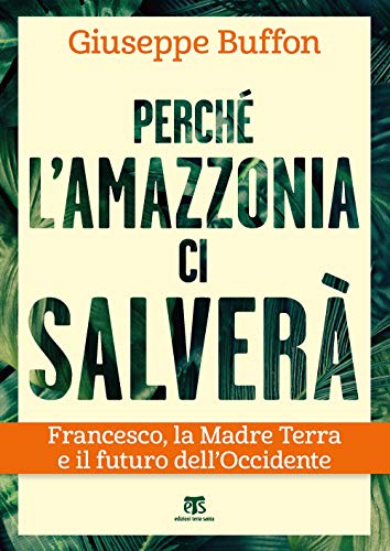 Perché L’Amazzonia Ci Salverà. Francesco, La Madre Terra E Il Futuro Dell’Occidente