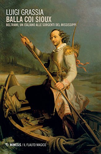 Balla Coi Sioux. Beltrami, Un Italiano Alle Sorgenti Del Mississippi