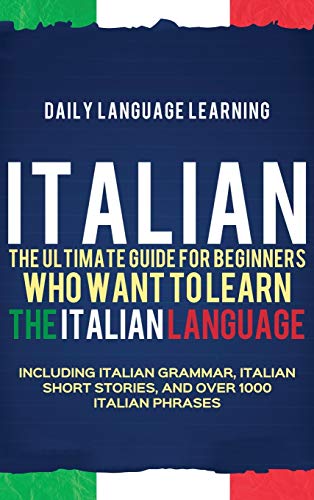 Italian: The Ultimate Guide For Beginners Who Want To Learn The Italian Language, Including Italian Grammar, Italian Short Stories, And Over 1000 Ital