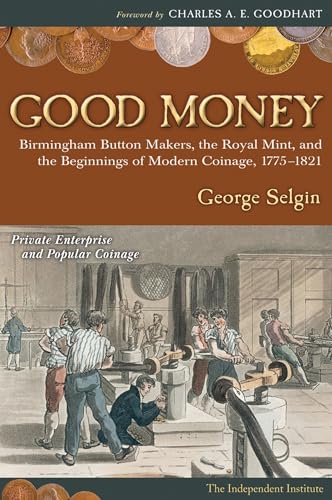 Good Money: Birmingham Button Makers, The Royal Mint, And The Beginnings Of Modern Coinage, 1775-1821