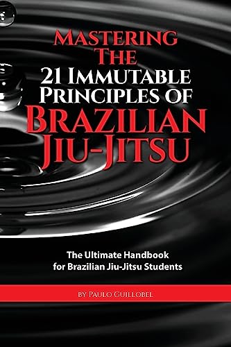 Mastering The 21 Immutable Principles Of Brazilian Jiu-Jitsu: The Ultimate Handbook For Brazilian Jiu-Jitsu Students