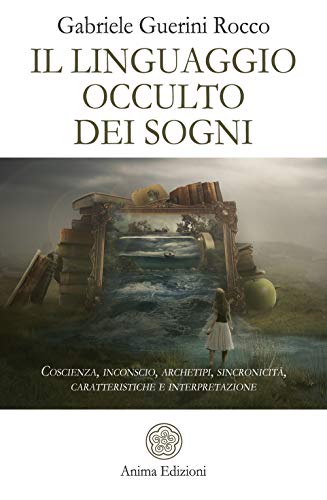 Il Linguaggio Occulto Dei Sogni. Coscienza, Inconscio, Archetipi, Sincronicità, Caratteristiche E Interpretazione