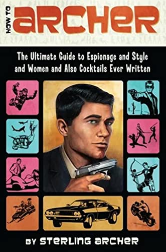 How To Archer: The Ultimate Guide To Espionage And Style And Women And Also Cocktails Ever Written: The Ultimate Guide To Espionage, Style, Women, And