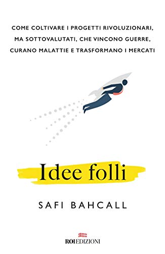 Idee Folli. Come Coltivare I Progetti Rivoluzionari, Ma Sottovalutati, Che Vincono Guerre, Curano Malattie E Trasformano I Mercati