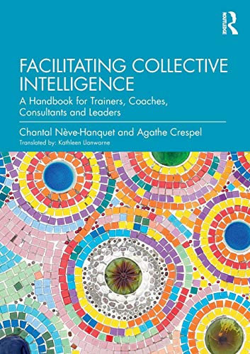 Facilitating Collective Intelligence: A Handbook For Trainers, Coaches, Consultants And Leaders