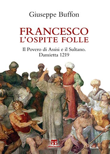 Francesco L’Ospite Folle. Il Povero Di Assisi E Il Sultano. Damietta 1219