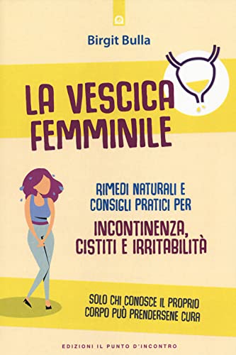 La Vescica Femminile. Rimedi Naturali E Consigli Pratici Per Incontinenza, Cistiti E Irritabilità