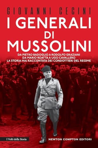I Generali Di Mussolini. Da Pietro Badoglio A Rodolfo Graziani, Da Mario Roatta A Ugo Cavallero: La Storia Mai Raccontata Dei Condottieri Del Regime