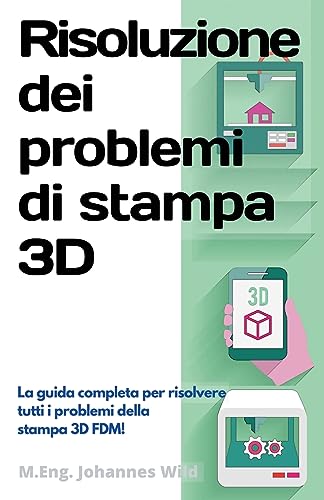 Risoluzione Dei Problemi Di Stampa 3D: La Guida Completa Per Risolvere Tutti I Problemi Della Stampa 3D Fdm!