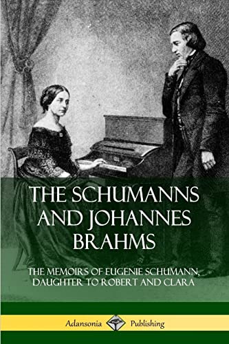 The Schumanns And Johannes Brahms: The Memoirs Of Eugenie Schumann, Daughter To Robert And Clara
