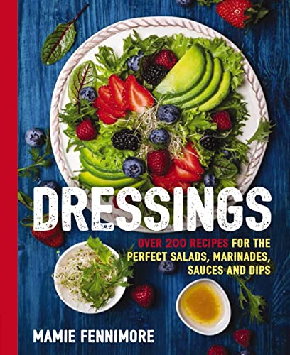 Dressings: Over 200 Recipes For The Perfect Salads, Marinades, Sauces And Dips