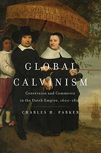 Global Calvinism: Conversion And Commerce In The Dutch Empire, 1600-1800