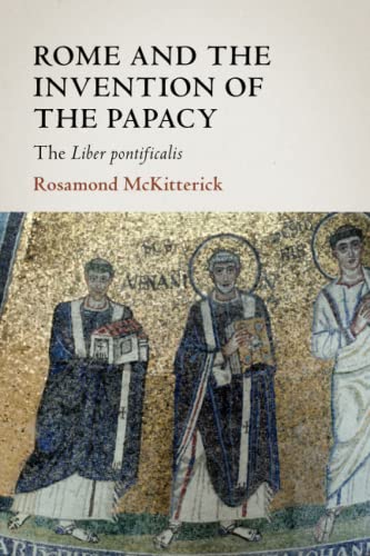 Rome And The Invention Of The Papacy: The Liber Pontificalis