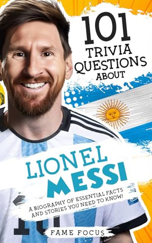 101 Trivia Questions About Lionel Messi - A Biography Of Essential Facts And Stories You Need To Know!