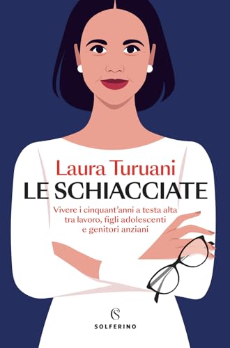 Le Schiacciate. Vivere I Cinquant’Anni A Testa Alta Tra Lavoro, Figli Adolescenti E Genitori Anziani