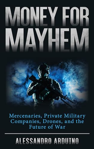 Money For Mayhem: Mercenaries, Private Military Companies, Drones, And The Future Of War