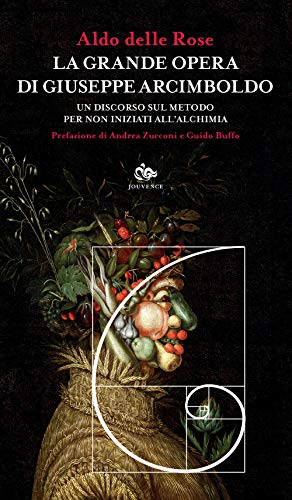 La Grande Opera Di Giuseppe Arcimboldo. Un Discorso Sul Metodo Per Non Iniziati All'Alchimia
