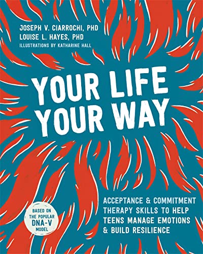 Your Life, Your Way: Acceptance And Commitment Therapy Skills To Help Teens Manage Emotions And Build Resilience